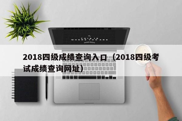 2018四级成绩查询入口（2018四级考试成绩查询网址）