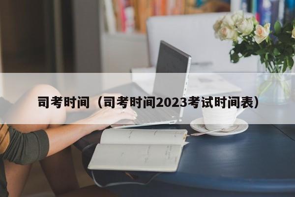 司考时间（司考时间2023考试时间表）