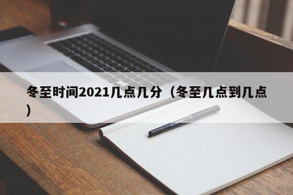 冬至时间2021几点几分（冬至几点到几点）