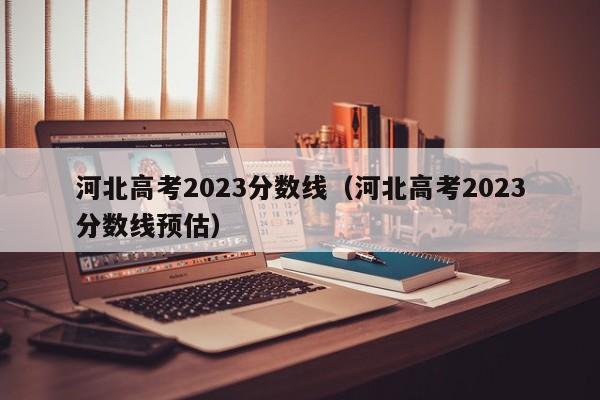 河北高考2023分数线（河北高考2023分数线预估）