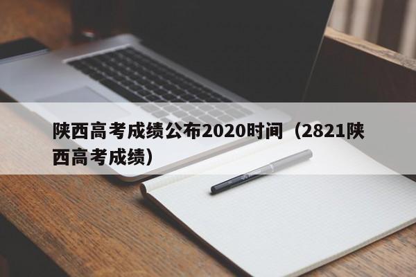 陕西高考成绩公布2020时间（2821陕西高考成绩）