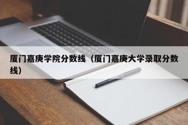 厦门嘉庚学院分数线（厦门嘉庚大学录取分数线）