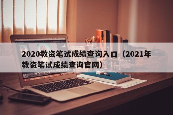 2020教资笔试成绩查询入口（2021年教资笔试成绩查询官网）