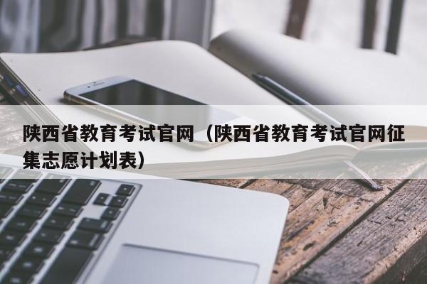 陕西省教育考试官网（陕西省教育考试官网征集志愿计划表）