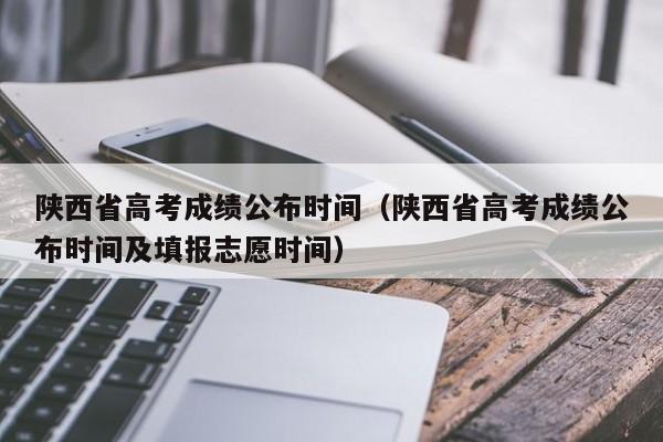 陕西省高考成绩公布时间（陕西省高考成绩公布时间及填报志愿时间）