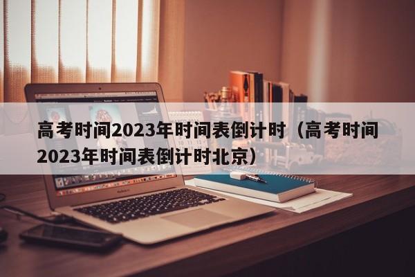 高考时间2023年时间表倒计时（高考时间2023年时间表倒计时北京）