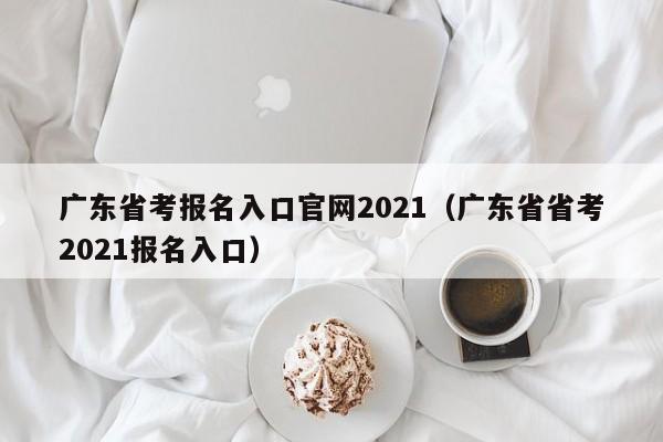 广东省考报名入口官网2021（广东省省考2021报名入口）