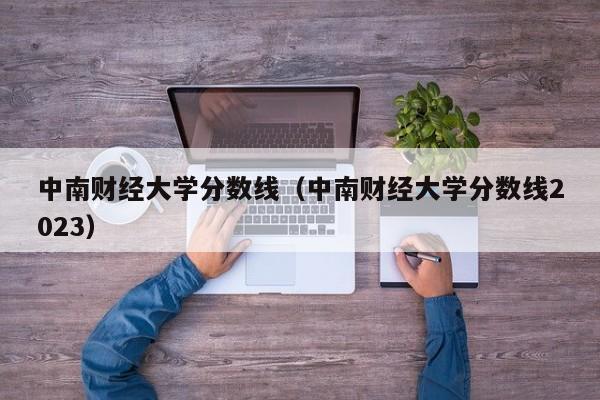 中南财经大学分数线（中南财经大学分数线2023）