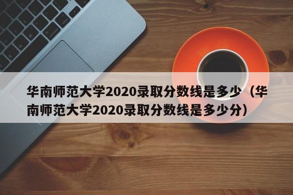 华南师范大学2020录取分数线是多少（华南师范大学2020录取分数线是多少分）