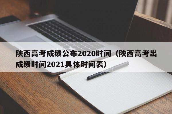 陕西高考成绩公布2020时间（陕西高考出成绩时间2021具体时间表）