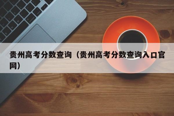 贵州高考分数查询（贵州高考分数查询入口官网）