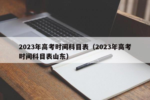 2023年高考时间科目表（2023年高考时间科目表山东）