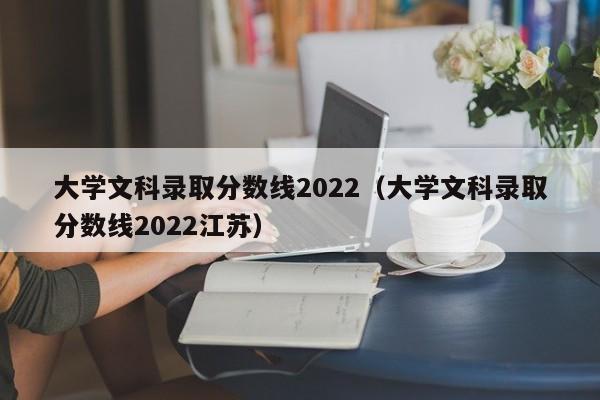 大学文科录取分数线2022（大学文科录取分数线2022江苏）