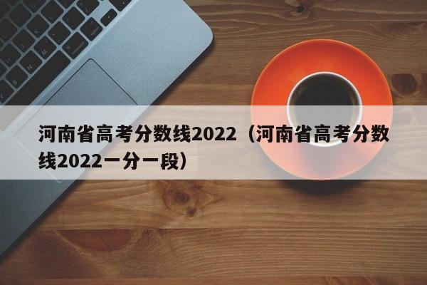 河南省高考分数线2022（河南省高考分数线2022一分一段）