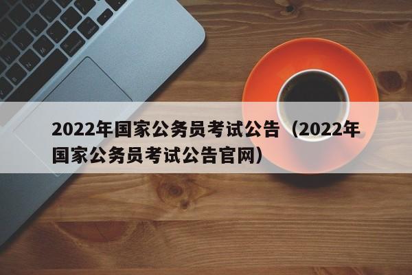 2022年国家公务员考试公告（2022年国家公务员考试公告官网）