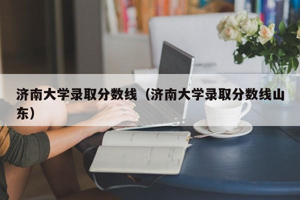 济南大学录取分数线（济南大学录取分数线山东）