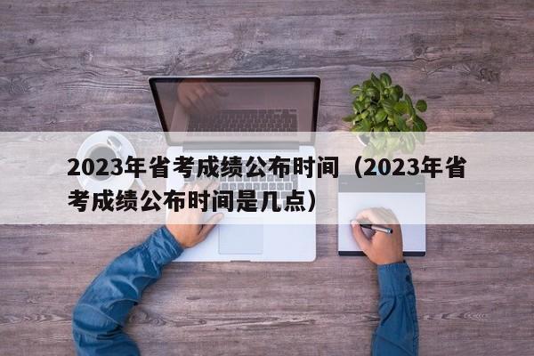 2023年省考成绩公布时间（2023年省考成绩公布时间是几点）