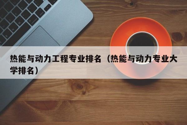 热能与动力工程专业排名（热能与动力专业大学排名）