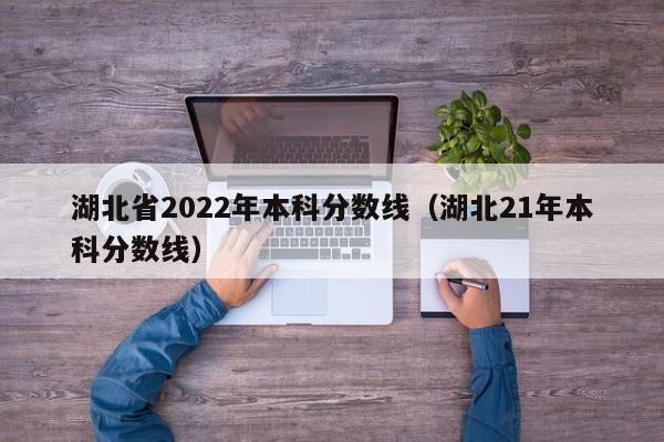 湖北省2022年本科分数线（湖北21年本科分数线）