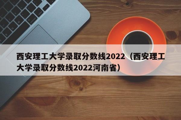 西安理工大学录取分数线2022（西安理工大学录取分数线2022河南省）