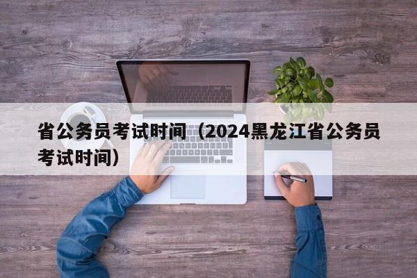 省公务员考试时间（2024黑龙江省公务员考试时间）