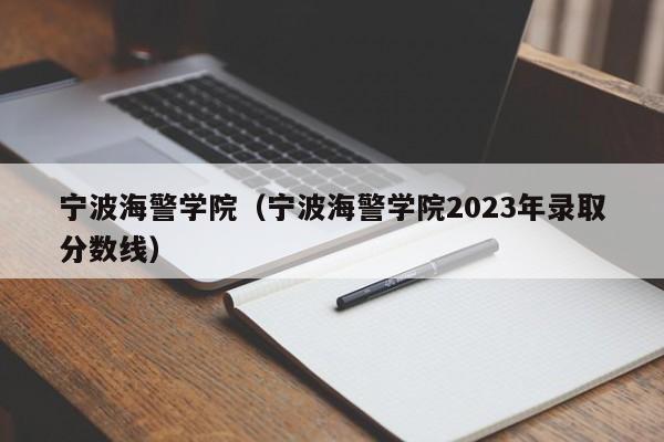 宁波海警学院（宁波海警学院2023年录取分数线）