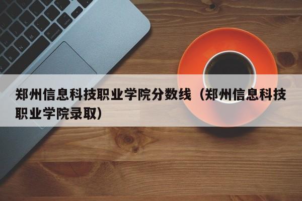 郑州信息科技职业学院分数线（郑州信息科技职业学院录取）