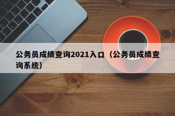 公务员成绩查询2021入口（公务员成绩查询系统）