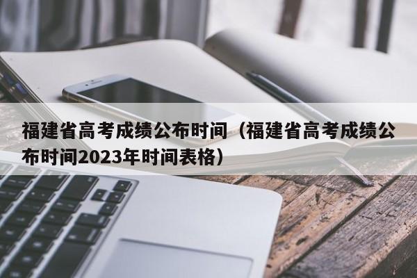 福建省高考成绩公布时间（福建省高考成绩公布时间2023年时间表格）