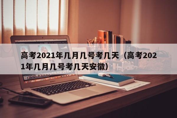 高考2021年几月几号考几天（高考2021年几月几号考几天安徽）