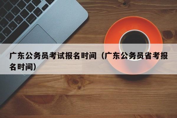 广东公务员考试报名时间（广东公务员省考报名时间）