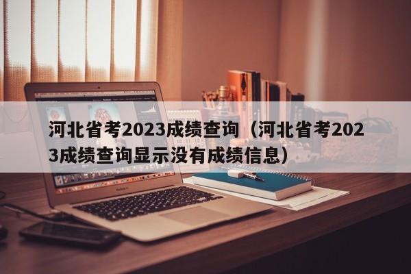 河北省考2023成绩查询（河北省考2023成绩查询显示没有成绩信息）