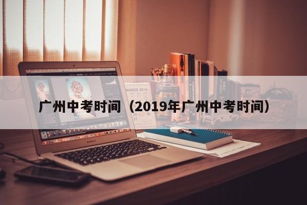 广州中考时间（2019年广州中考时间）