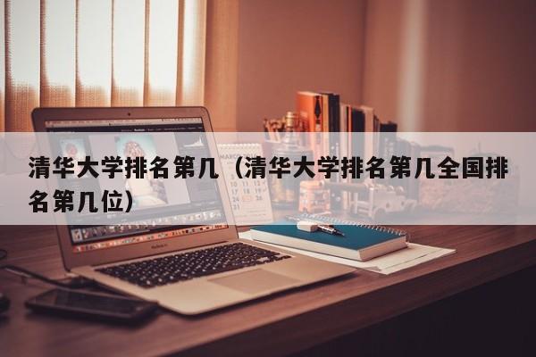 清华大学排名第几（清华大学排名第几全国排名第几位）