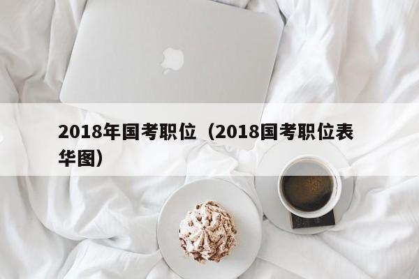 2018年国考职位（2018国考职位表 华图）