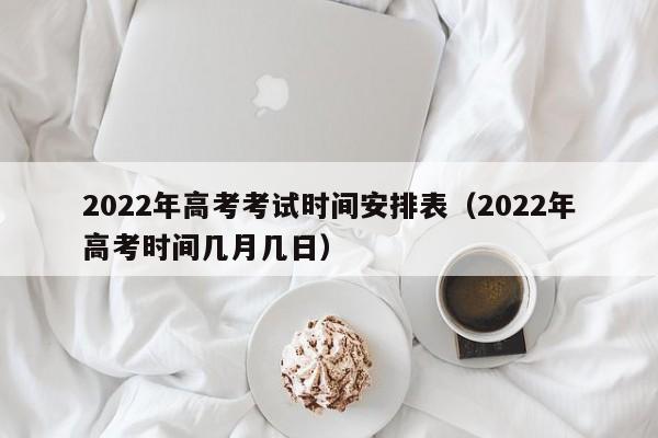 2022年高考考试时间安排表（2022年高考时间几月几日）