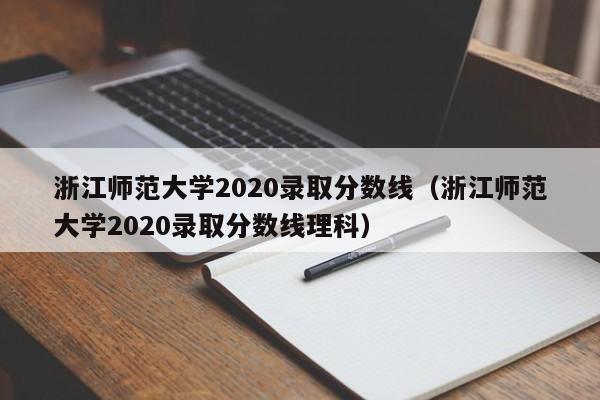 浙江师范大学2020录取分数线（浙江师范大学2020录取分数线理科）