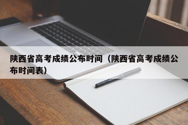 陕西省高考成绩公布时间（陕西省高考成绩公布时间表）