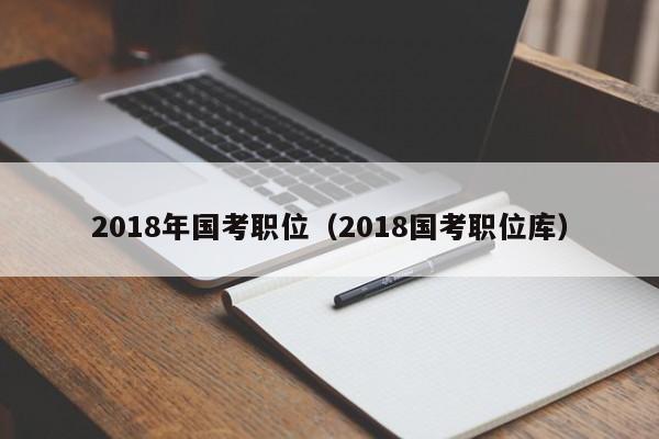 2018年国考职位（2018国考职位库）