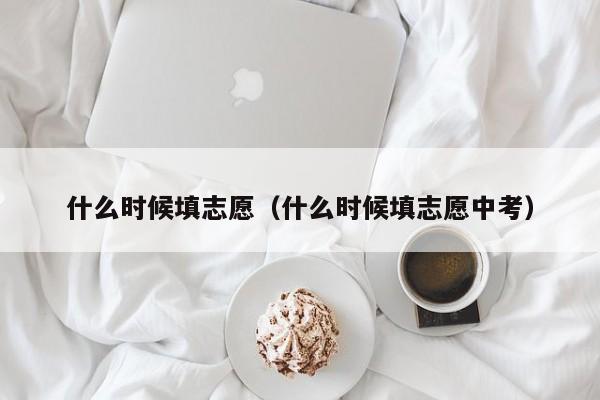 什么时候填志愿（什么时候填志愿中考）