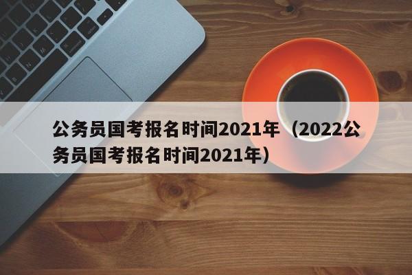 公务员国考报名时间2021年（2022公务员国考报名时间2021年）