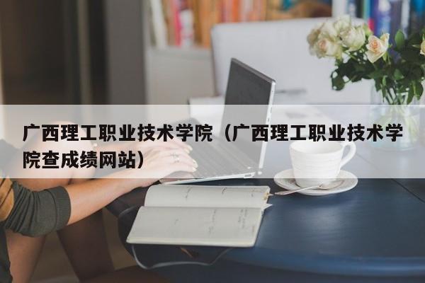 广西理工职业技术学院（广西理工职业技术学院查成绩网站）