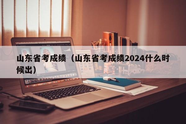 山东省考成绩（山东省考成绩2024什么时候出）