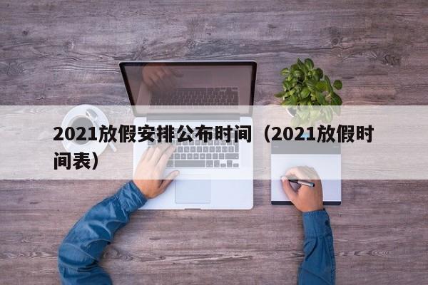 2021放假安排公布时间（2021放假时间表）