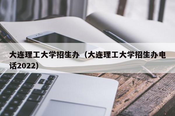 大连理工大学招生办（大连理工大学招生办电话2022）