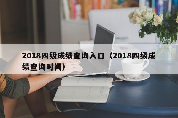 2018四级成绩查询入口（2018四级成绩查询时间）