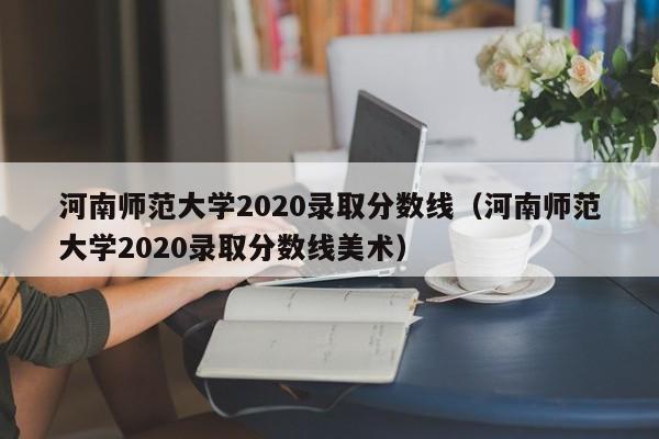 河南师范大学2020录取分数线（河南师范大学2020录取分数线美术）