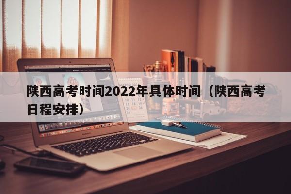 陕西高考时间2022年具体时间（陕西高考日程安排）