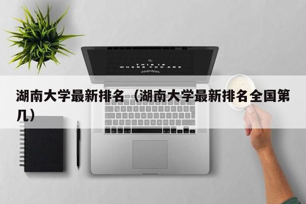 湖南大学最新排名（湖南大学最新排名全国第几）