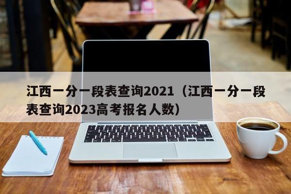 江西一分一段表查询2021（江西一分一段表查询2023高考报名人数）